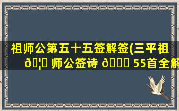 祖师公第五十五签解签(三平祖 🦋 师公签诗 🐝 55首全解)